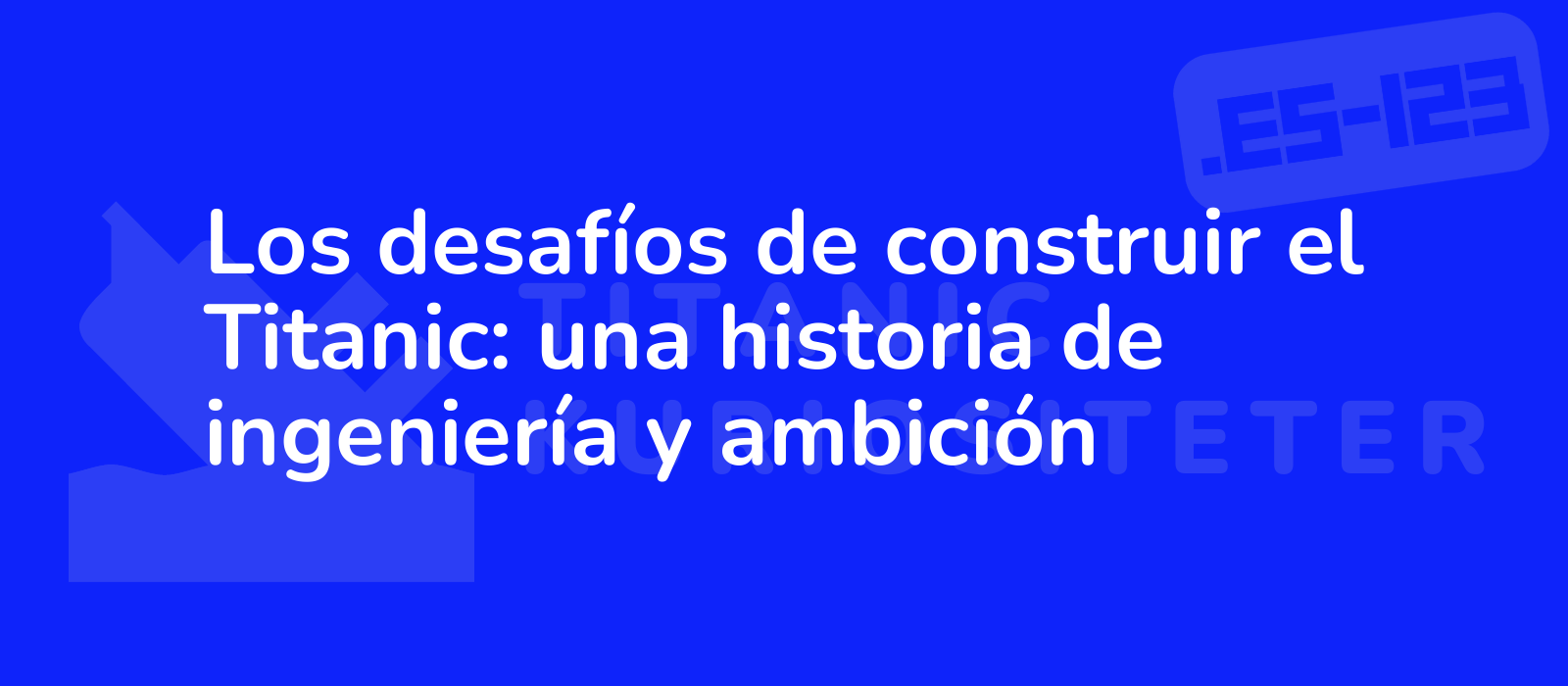 Los desafíos de construir el Titanic: una historia de ingeniería y ambición