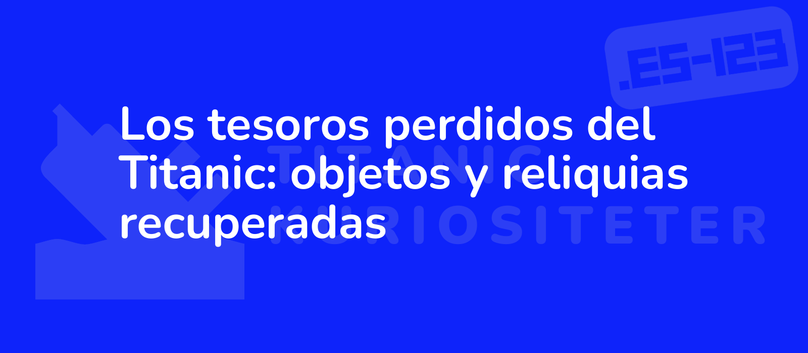 Los tesoros perdidos del Titanic: objetos y reliquias recuperadas