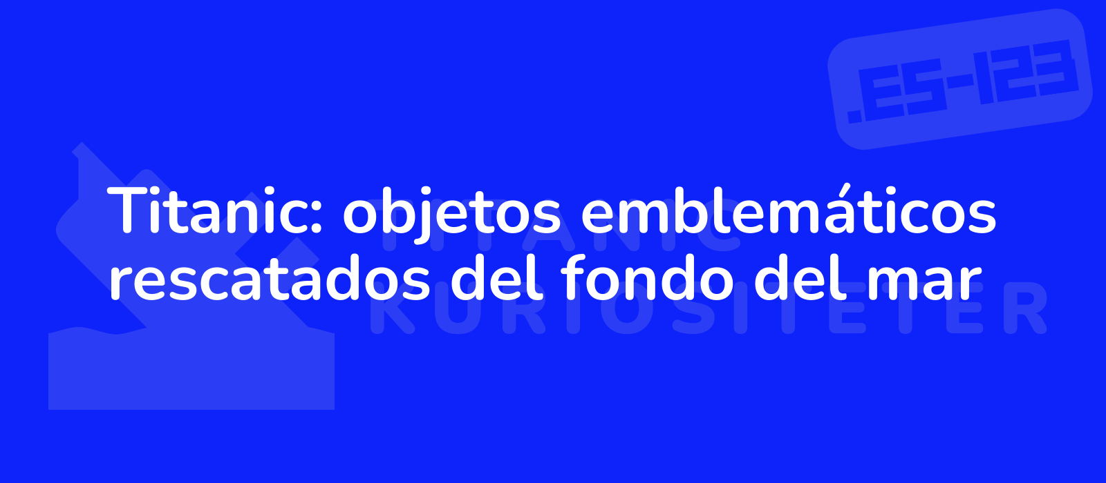 Titanic: objetos emblemáticos rescatados del fondo del mar