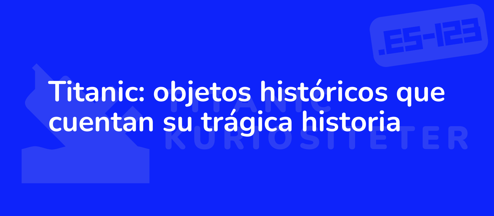 Titanic: objetos históricos que cuentan su trágica historia